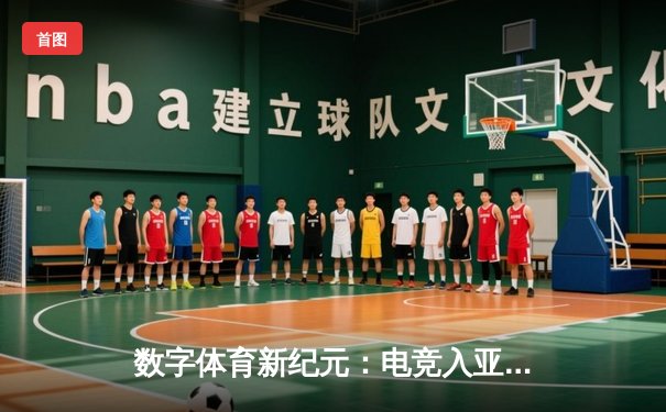 数字体育新纪元：电竞入亚背后的产业变革与竞技哲学