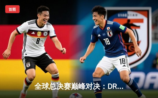 全球总决赛巅峰对决：DRX逆袭夺冠，Deft传奇封神之路