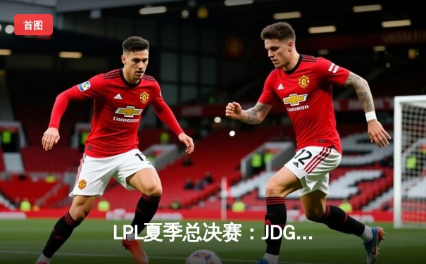 LPL夏季总决赛：JDG鏖战五局力克BLG，Knight沙皇绝境救主锁定世界赛席位