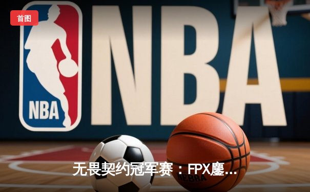 无畏契约冠军赛：FPX鏖战五局力克GEN夺冠，ZHOU成为史上最年轻FMVP