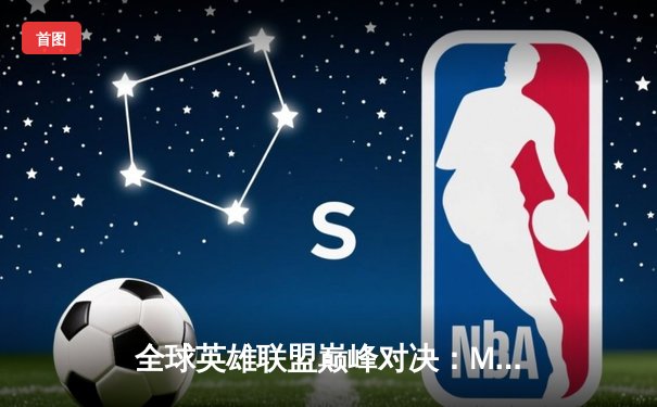 全球英雄联盟巅峰对决：MSI季中赛激烈战况回顾