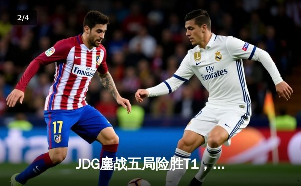 JDG鏖战五局险胜T1，Knight沙皇绝命推助队挺进MSI决赛 - 2