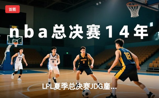 LPL夏季总决赛JDG鏖战五局问鼎 369酒桶关键开团锁定胜局
