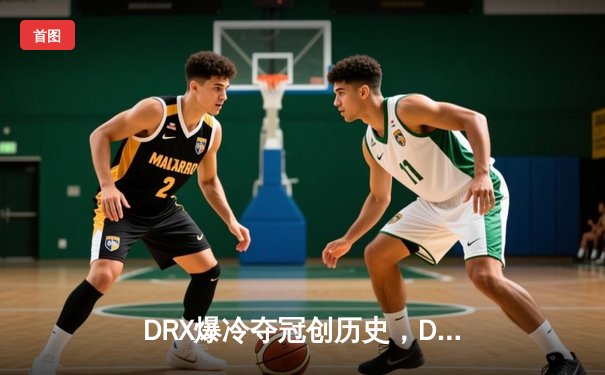 DRX爆冷夺冠创历史，Deft终圆全球总决赛冠军梦