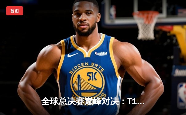 全球总决赛巅峰对决：T1鏖战五局险胜JDG，Faker沙皇关键团战定乾坤