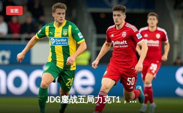 JDG鏖战五局力克T1，369酒桶关键团战定乾坤