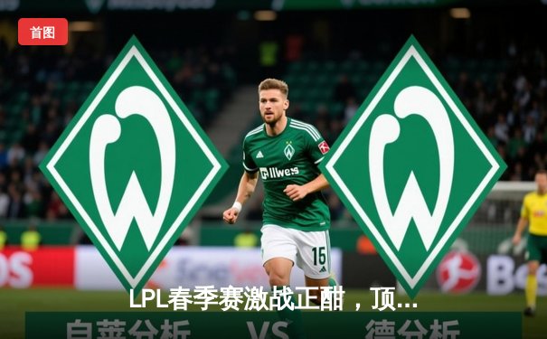 LPL春季赛激战正酣，顶尖代练平台助力玩家追逐职业梦想