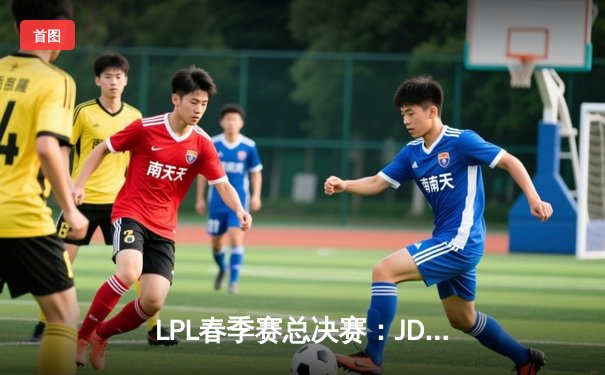 LPL春季赛总决赛：JDG鏖战五局力克TES，Knight沙皇绝境推挽定乾坤