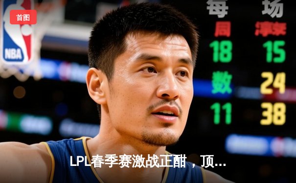 LPL春季赛激战正酣，顶尖代练平台数据揭示选手英雄池深度