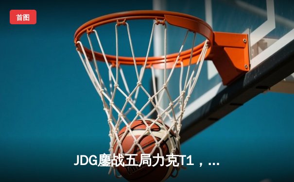 JDG鏖战五局力克T1，369剑魔天神下凡锁定决赛席位