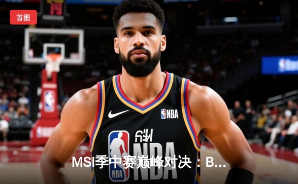 MSI季中赛巅峰对决：BLG鏖战五局力克T1，Knight佐伊封神之战载入史册