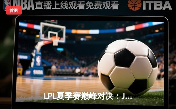 LPL夏季赛巅峰对决：JDG鏖战五局险胜TES，Knight沙皇关键发挥锁定胜局