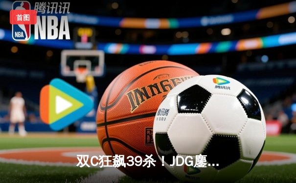 双C狂飙39杀！JDG鏖战五局力克T1，斩获2023全球总决赛冠军