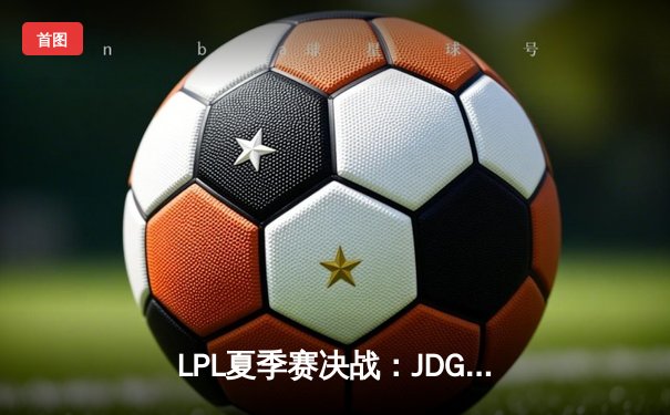 LPL夏季赛决战：JDG鏖战五局力克BLG，Knight沙皇关键推奠定胜局