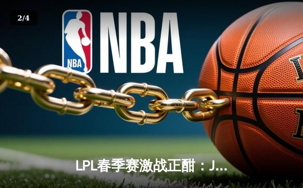 LPL春季赛激战正酣：JDG 3-2险胜TES，Knight沙皇关键推定乾坤 - 2