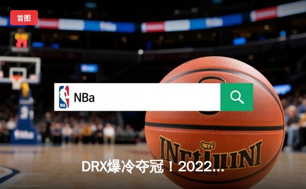 DRX爆冷夺冠！2022全球总决赛T1憾负，Deft老兵传奇终圆梦