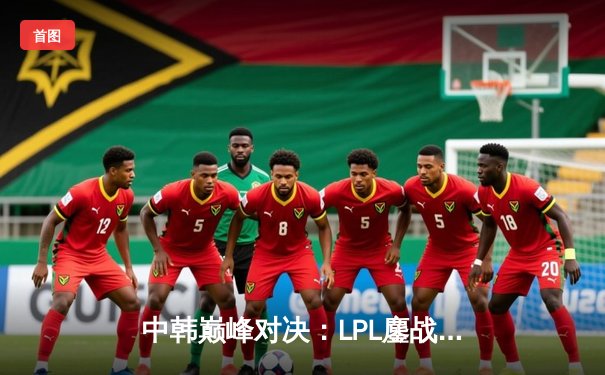 中韩巅峰对决：LPL鏖战五局力克LCK，中国队问鼎2024英雄联盟洲际赛