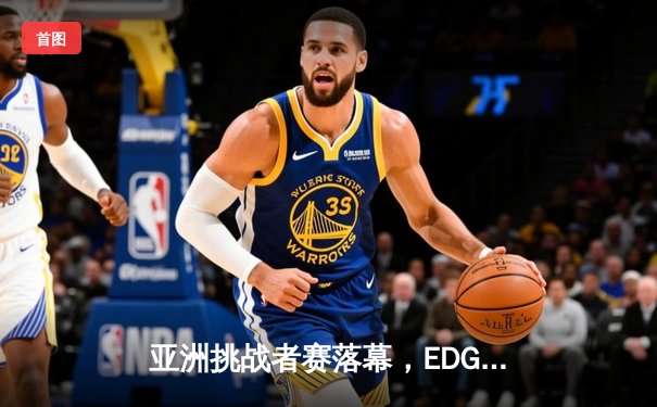 亚洲挑战者赛落幕，EDG青训队让二追三逆袭夺冠，新生代中单斩获FMVP