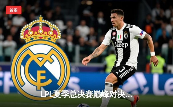 LPL夏季总决赛巅峰对决：JDG鏖战五局险胜BLG，Knight沙皇绝境翻盘定乾坤