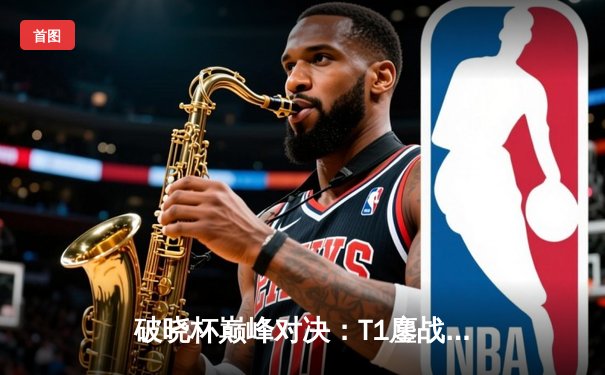 破晓杯巅峰对决：T1鏖战五局逆转GEN，Faker沙皇关键推助队卫冕