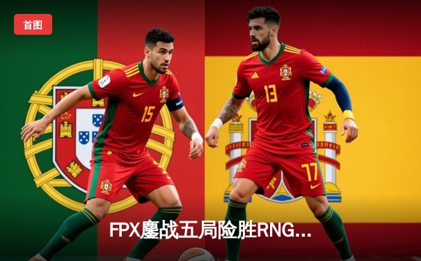 FPX鏖战五局险胜RNG，LPL春季赛决赛上演惊天逆转