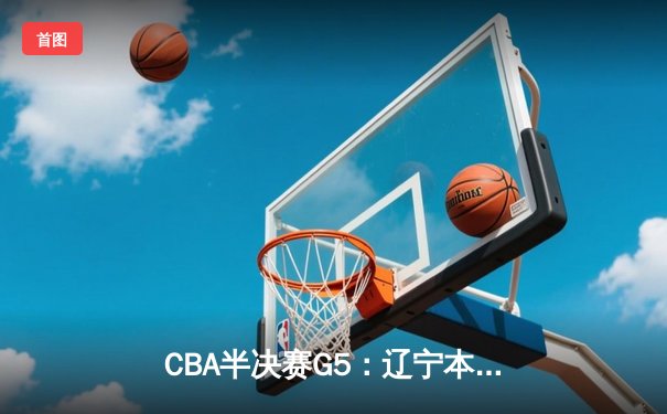 CBA半决赛G5：辽宁本钢加时逆转广东宏远 赵继伟33+9+6率队挺进总决赛