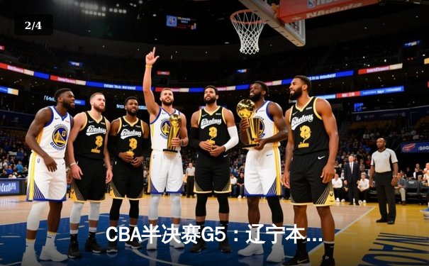 CBA半决赛G5：辽宁本钢加时逆转广东宏远 赵继伟33+9+6率队挺进总决赛 - 2