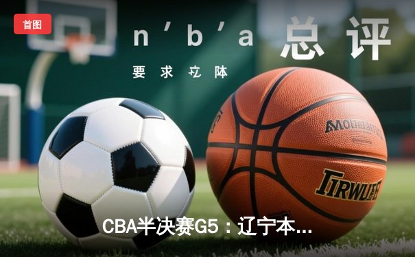 CBA半决赛G5：辽宁本钢加时逆转广东宏远 赵继伟33+9+6率队挺进总决赛