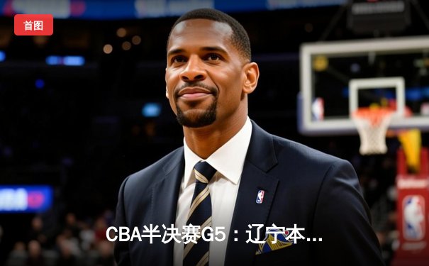 CBA半决赛G5：辽宁本钢加时逆转广东宏远 赵继伟33分率队挺进总决赛