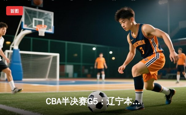CBA半决赛G5：辽宁本钢加时逆转广东宏远 赵继伟33分率队挺进总决赛