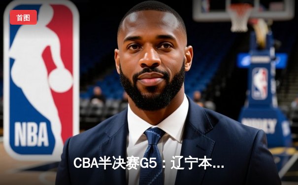 CBA半决赛G5：辽宁本钢加时逆转广东宏远 张镇麟34分创生涯新高