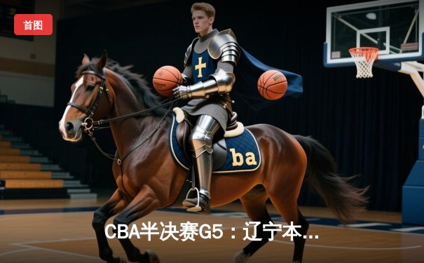 CBA半决赛G5：辽宁本钢加时逆转广东宏远 张镇麟34分创生涯新高