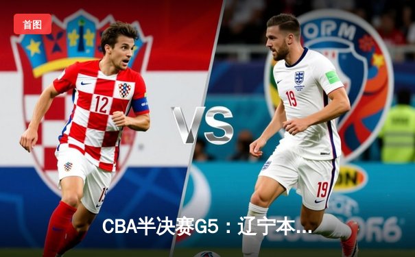CBA半决赛G5：辽宁本钢加时逆转广东宏远 赵继伟33分率队挺进总决赛