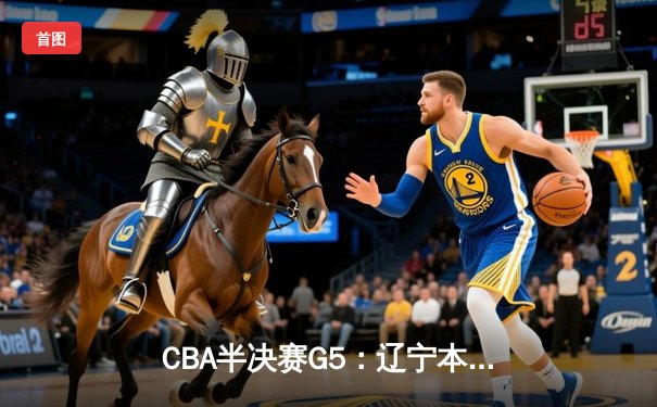 CBA半决赛G5：辽宁本钢加时逆转广东宏远 赵继伟33分率队挺进总决赛
