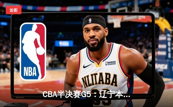CBA半决赛G5：辽宁本钢加时逆转广东宏远 赵继伟33分率队挺进总决赛