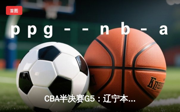 CBA半决赛G5：辽宁本钢加时逆转广东宏远 赵继伟33分率队挺进总决赛