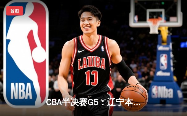 CBA半决赛G5：辽宁本钢加时逆转广东宏远 赵继伟33分率队挺进总决赛