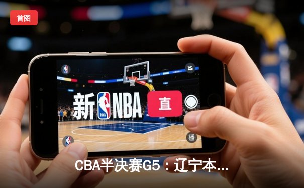 CBA半决赛G5：辽宁本钢加时逆转广东宏远 张镇麟34分创生涯新高